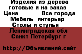 Изделия из дерева готовые и на заказ › Цена ­ 1 500 - Все города Мебель, интерьер » Столы и стулья   . Ленинградская обл.,Санкт-Петербург г.